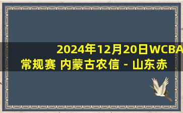 2024年12月20日WCBA常规赛 内蒙古农信 - 山东赤水河酒 全场录像